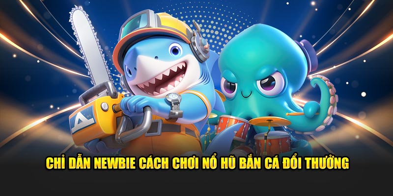 Chỉ dẫn newbie cách chơi nổ hũ bắn cá đổi thưởng