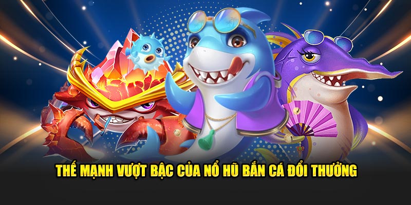 Thế mạnh vượt bậc của nổ hũ bắn cá đổi thưởng